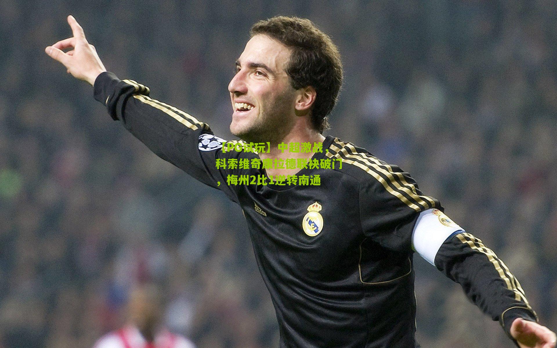 【PG试玩】中超激战，科索维奇康拉德联袂破门，梅州2比1逆转南通