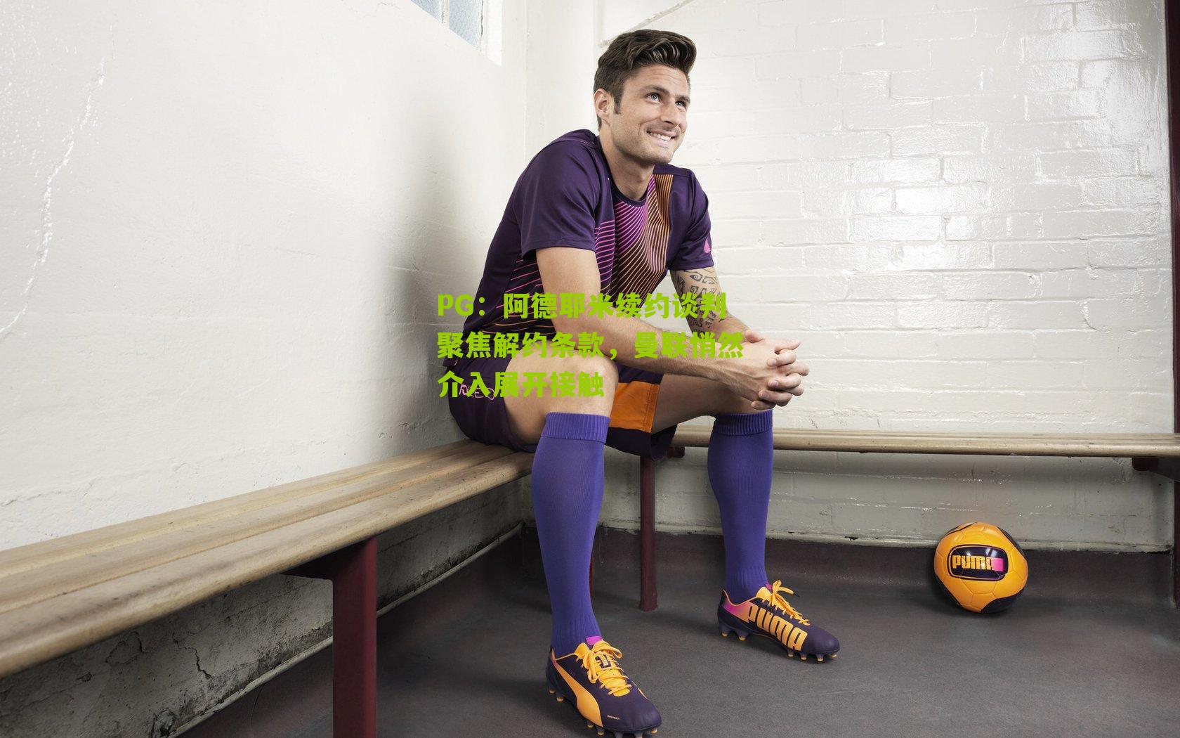 PG：阿德耶米续约谈判聚焦解约条款，曼联悄然介入展开接触