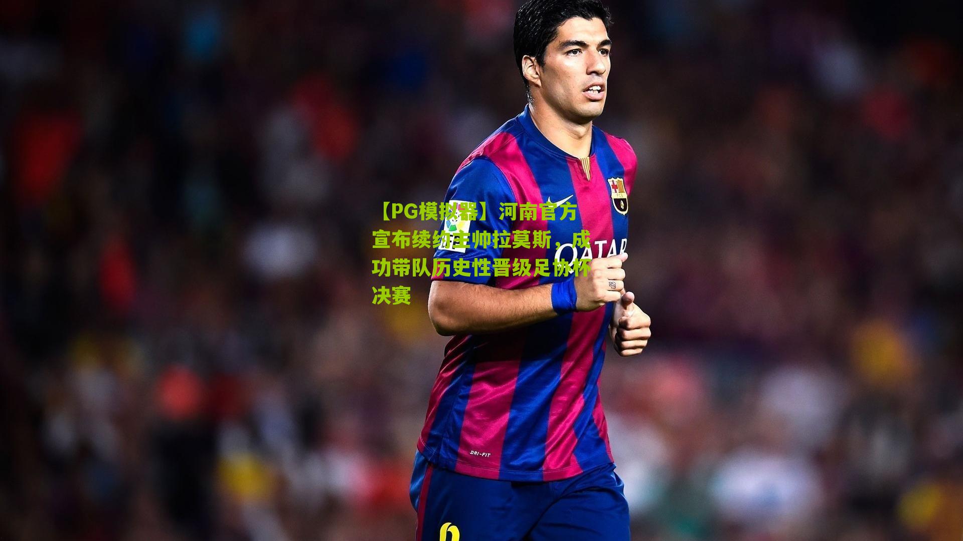 河南官方宣布续约主帅拉莫斯,成功带队历史性晋级足协杯决赛