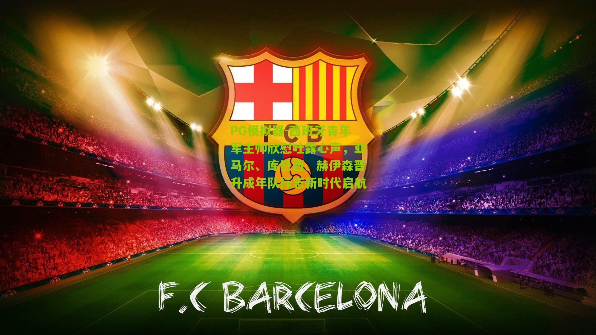 西班牙青年军主帅欣慰吐露心声,亚马尔、库巴西、赫伊森晋升成年队标志新时代启航